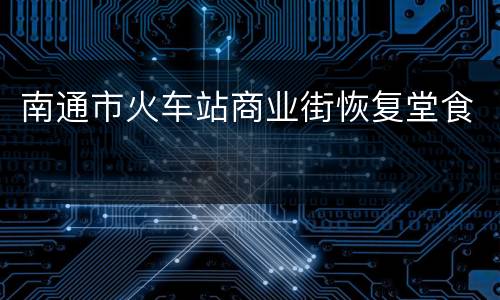 南通市火车站商业街恢复堂食