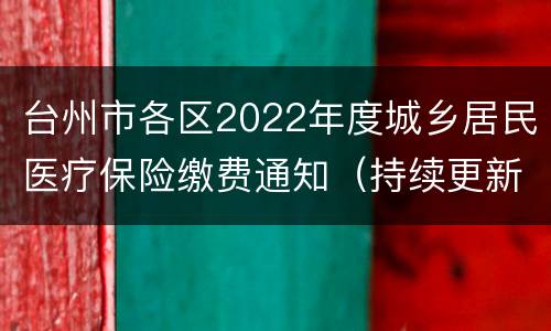 台州市各区2022年度城乡居民医疗保险缴费通知（持续更新）