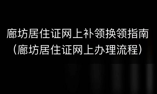 廊坊居住证网上补领换领指南（廊坊居住证网上办理流程）