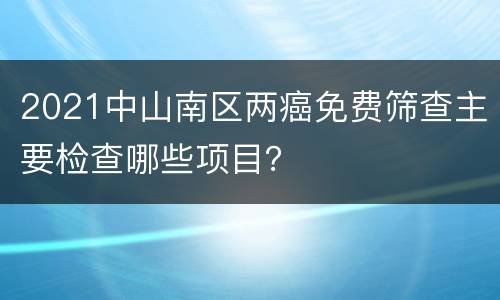 2021中山南区两癌免费筛查主要检查哪些项目？