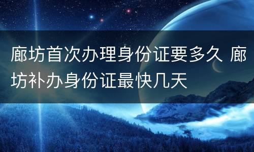 廊坊首次办理身份证要多久 廊坊补办身份证最快几天