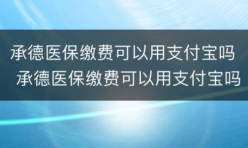 承德医保缴费可以用支付宝吗 承德医保缴费可以用支付宝吗