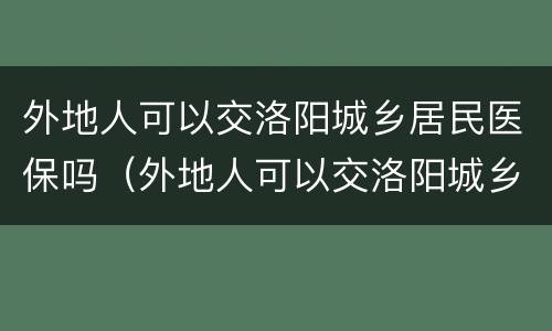 外地人可以交洛阳城乡居民医保吗（外地人可以交洛阳城乡居民医保吗现在）