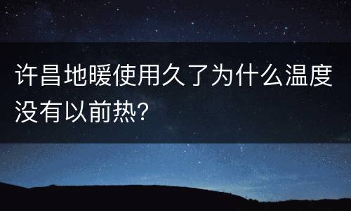 许昌地暖使用久了为什么温度没有以前热？