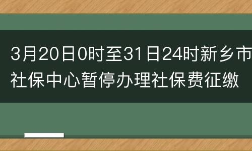 3月20日0时至31日24时新乡市社保中心暂停办理社保费征缴业务