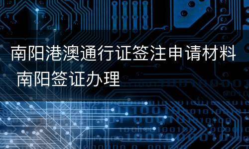 南阳港澳通行证签注申请材料 南阳签证办理