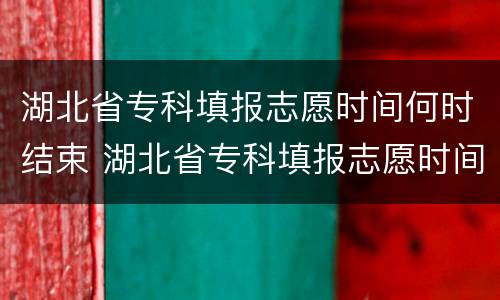 湖北省专科填报志愿时间何时结束 湖北省专科填报志愿时间何时结束报名