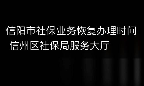 信阳市社保业务恢复办理时间 信州区社保局服务大厅