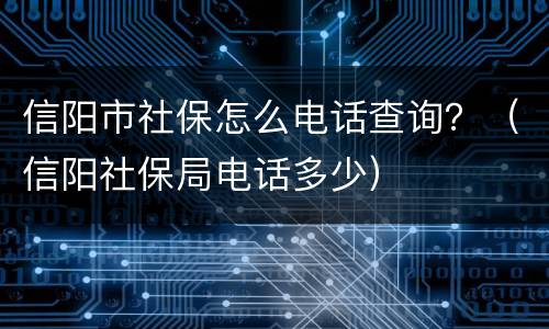 信阳市社保怎么电话查询？（信阳社保局电话多少）