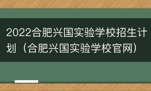 2022合肥兴国实验学校招生计划（合肥兴国实验学校官网）