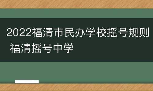 2022福清市民办学校摇号规则 福清摇号中学