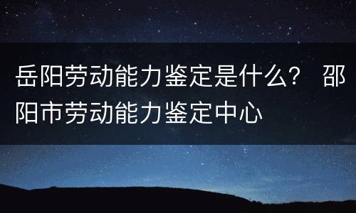 岳阳劳动能力鉴定是什么？ 邵阳市劳动能力鉴定中心
