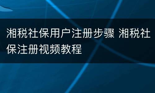 湘税社保用户注册步骤 湘税社保注册视频教程