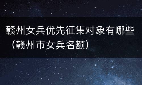 赣州女兵优先征集对象有哪些（赣州市女兵名额）