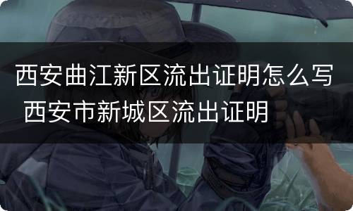 西安曲江新区流出证明怎么写 西安市新城区流出证明