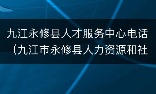 九江永修县人才服务中心电话（九江市永修县人力资源和社会保障局）