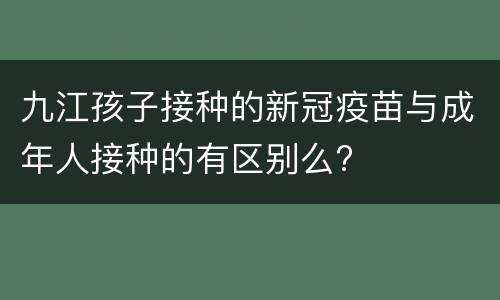 九江孩子接种的新冠疫苗与成年人接种的有区别么?