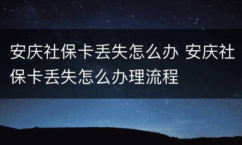 安庆社保卡丢失怎么办 安庆社保卡丢失怎么办理流程
