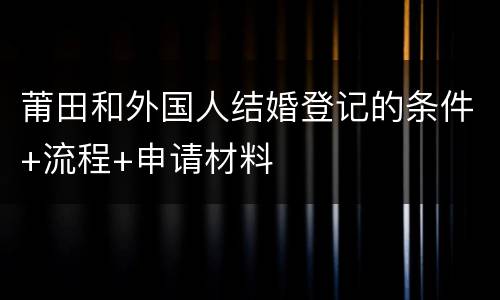 莆田和外国人结婚登记的条件+流程+申请材料
