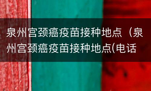 泉州宫颈癌疫苗接种地点（泉州宫颈癌疫苗接种地点(电话 上班时间）