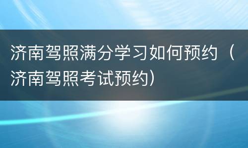济南驾照满分学习如何预约（济南驾照考试预约）