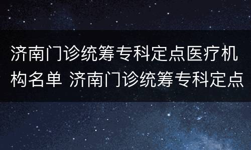 济南门诊统筹专科定点医疗机构名单 济南门诊统筹专科定点医疗机构名单