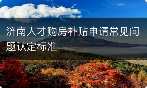 济南人才购房补贴申请常见问题认定标准
