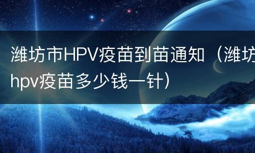 潍坊市HPV疫苗到苗通知（潍坊hpv疫苗多少钱一针）