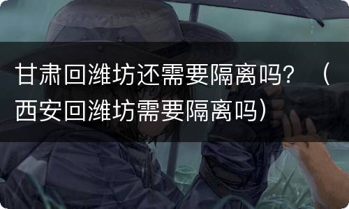 甘肃回潍坊还需要隔离吗？（西安回潍坊需要隔离吗）