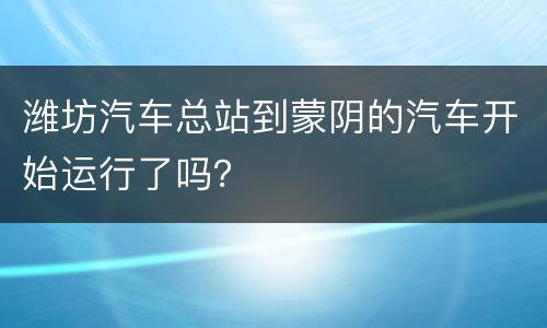 潍坊汽车总站到蒙阴的汽车开始运行了吗？