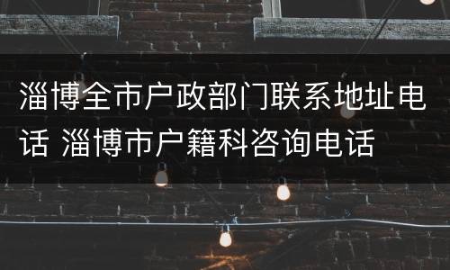 淄博全市户政部门联系地址电话 淄博市户籍科咨询电话
