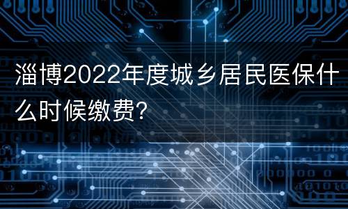 淄博2022年度城乡居民医保什么时候缴费？
