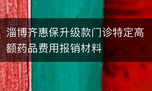 淄博齐惠保升级款门诊特定高额药品费用报销材料