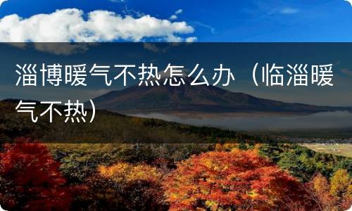 淄博暖气不热怎么办（临淄暖气不热）