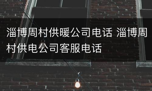淄博周村供暖公司电话 淄博周村供电公司客服电话
