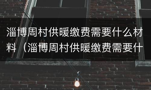 淄博周村供暖缴费需要什么材料（淄博周村供暖缴费需要什么材料和手续）