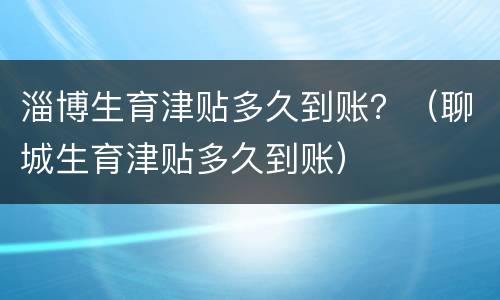 淄博生育津贴多久到账？（聊城生育津贴多久到账）