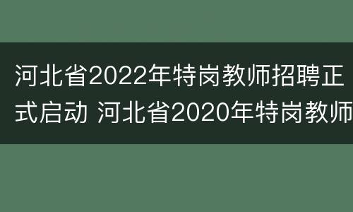 河北省2022年特岗教师招聘正式启动 河北省2020年特岗教师招聘