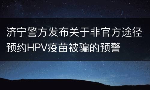 济宁警方发布关于非官方途径预约HPV疫苗被骗的预警