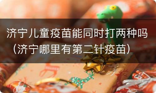 济宁儿童疫苗能同时打两种吗（济宁哪里有第二针疫苗）