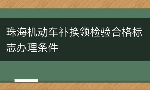 珠海机动车补换领检验合格标志办理条件