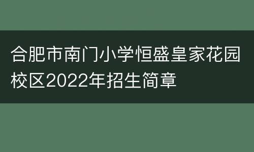 合肥市南门小学恒盛皇家花园校区2022年招生简章