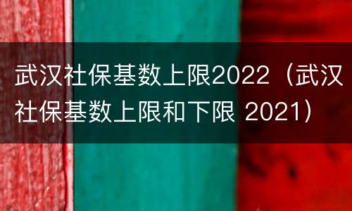 武汉社保基数上限2022（武汉社保基数上限和下限 2021）