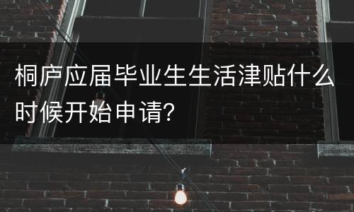 桐庐应届毕业生生活津贴什么时候开始申请？