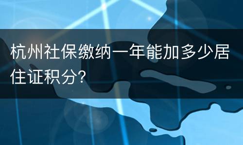 杭州社保缴纳一年能加多少居住证积分？
