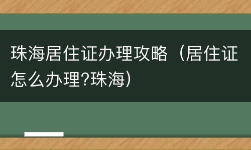 珠海居住证办理攻略（居住证怎么办理?珠海）