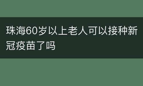 珠海60岁以上老人可以接种新冠疫苗了吗