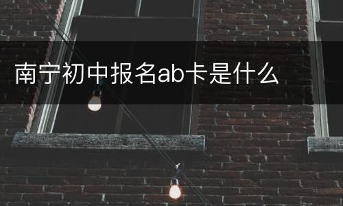 南宁初中报名ab卡是什么