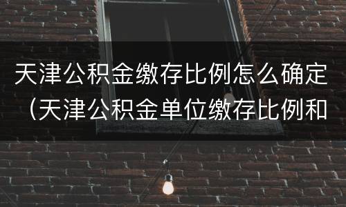 天津公积金缴存比例怎么确定（天津公积金单位缴存比例和个人缴存比例是多少）