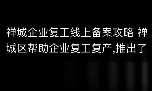 禅城企业复工线上备案攻略 禅城区帮助企业复工复产,推出了什么措施